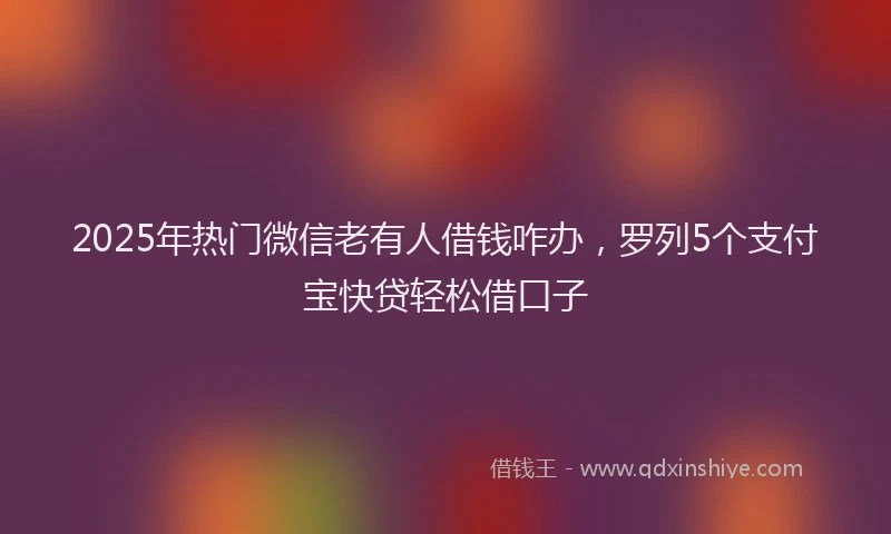 2025年热门微信老有人借钱咋办，罗列5个支付宝快贷轻松借口子