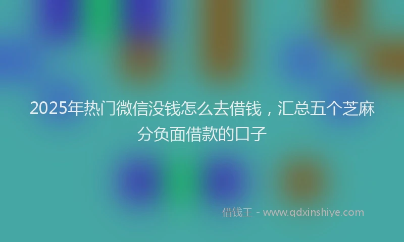2025年热门微信没钱怎么去借钱，汇总五个芝麻分负面借款的口子