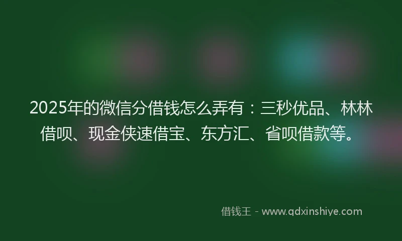 2025年的微信分借钱怎么弄有：三秒优品、林林借呗、现金侠速借宝、东方汇、省呗借款等。