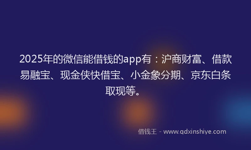 2025年的微信能借钱的app有：沪商财富、借款易融宝、现金侠快借宝、小金象分期、京东白条取现等。
