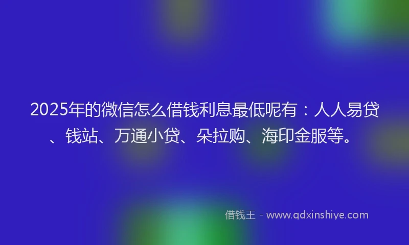 2025年的微信怎么借钱利息最低呢有：人人易贷、钱站、万通小贷、朵拉购、海印金服等。