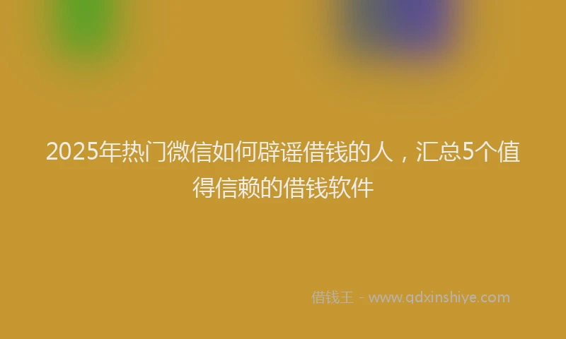 2025年热门微信如何辟谣借钱的人，汇总5个值得信赖的借钱软件