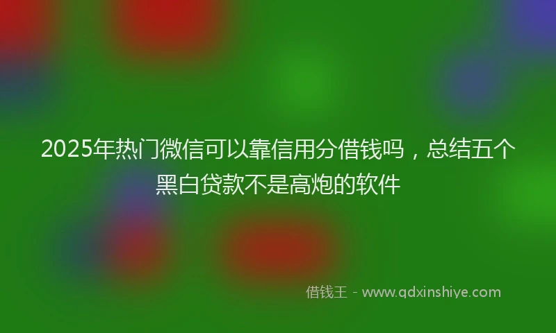 2025年热门微信可以靠信用分借钱吗，总结五个黑白贷款不是高炮的软件