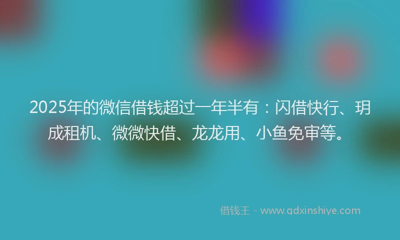 2025年的微信借钱超过一年半有：闪借快行、玥成租机、微微快借、龙龙用、小鱼免审等。
