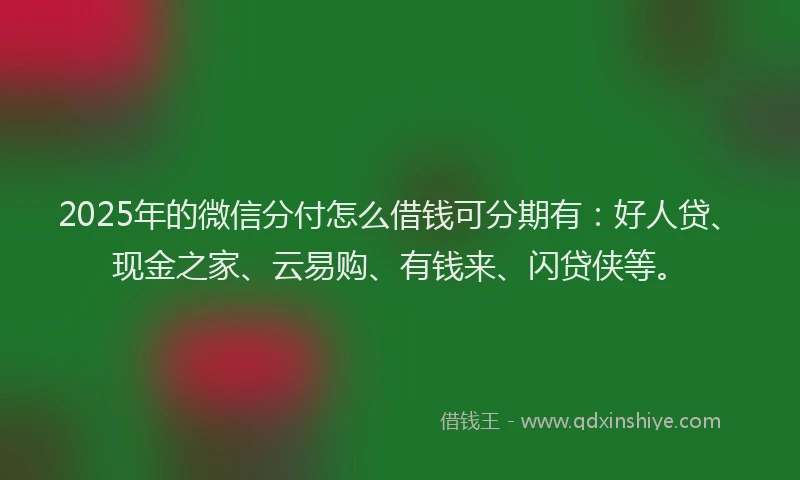 2025年的微信分付怎么借钱可分期有：好人贷、现金之家、云易购、有钱来、闪贷侠等。