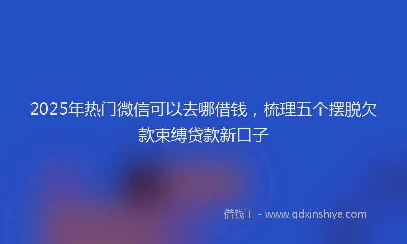 2025年热门微信可以去哪借钱，梳理五个摆脱欠款束缚贷款新口子