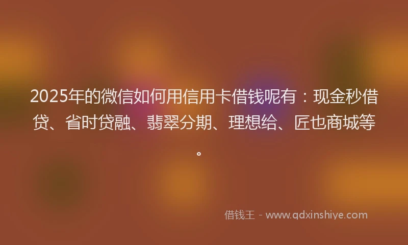 2025年的微信如何用信用卡借钱呢有：现金秒借贷、省时贷融、翡翠分期、理想给、匠也商城等。