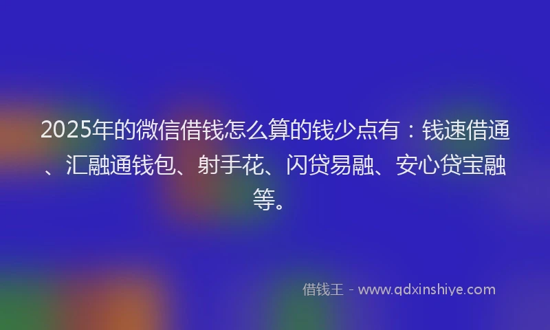 2025年的微信借钱怎么算的钱少点有：钱速借通、汇融通钱包、射手花、闪贷易融、安心贷宝融等。