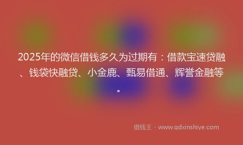 2025年的微信借钱多久为过期有：借款宝速贷融、钱袋快融贷、小金鹿、甄易借通、辉誉金融等。
