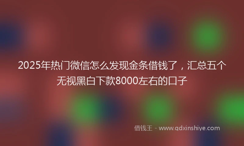 2025年热门微信怎么发现金条借钱了，汇总五个无视黑白下款8000左右的口子