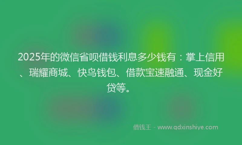 2025年的微信省呗借钱利息多少钱有：掌上信用、瑞耀商城、快鸟钱包、借款宝速融通、现金好贷等。