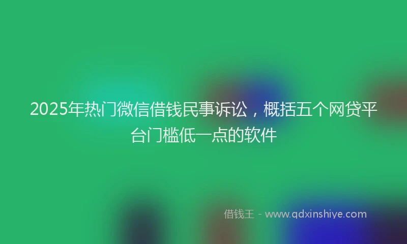 2025年热门微信借钱民事诉讼，概括五个网贷平台门槛低一点的软件