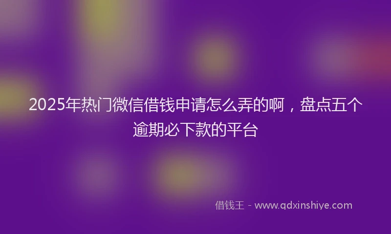 2025年热门微信借钱申请怎么弄的啊，盘点五个逾期必下款的平台