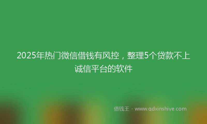 2025年热门微信借钱有风控，整理5个贷款不上诚信平台的软件