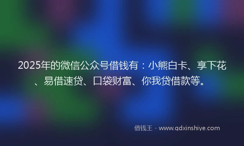 2025年的微信公众号借钱有：小熊白卡、享下花、易借速贷、口袋财富、你我贷借款等。