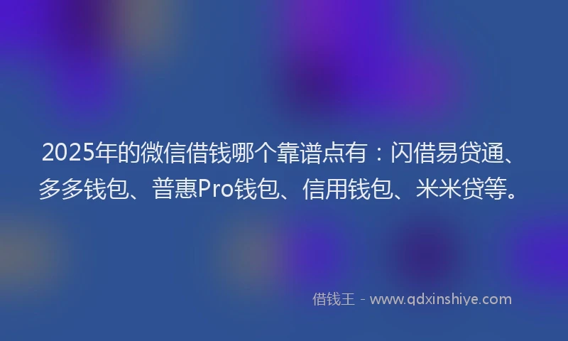 2025年的微信借钱哪个靠谱点有：闪借易贷通、多多钱包、普惠Pro钱包、信用钱包、米米贷等。