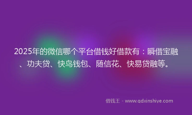 2025年的微信哪个平台借钱好借款有：瞬借宝融、功夫贷、快鸟钱包、随信花、快易贷融等。