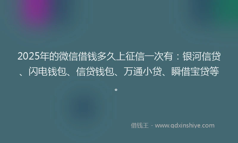 2025年的微信借钱多久上征信一次有：银河信贷、闪电钱包、信贷钱包、万通小贷、瞬借宝贷等。