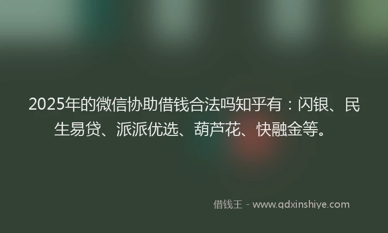 2025年的微信协助借钱合法吗知乎有：闪银、民生易贷、派派优选、葫芦花、快融金等。