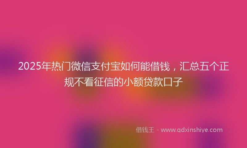 2025年热门微信支付宝如何能借钱，汇总五个正规不看征信的小额贷款口子