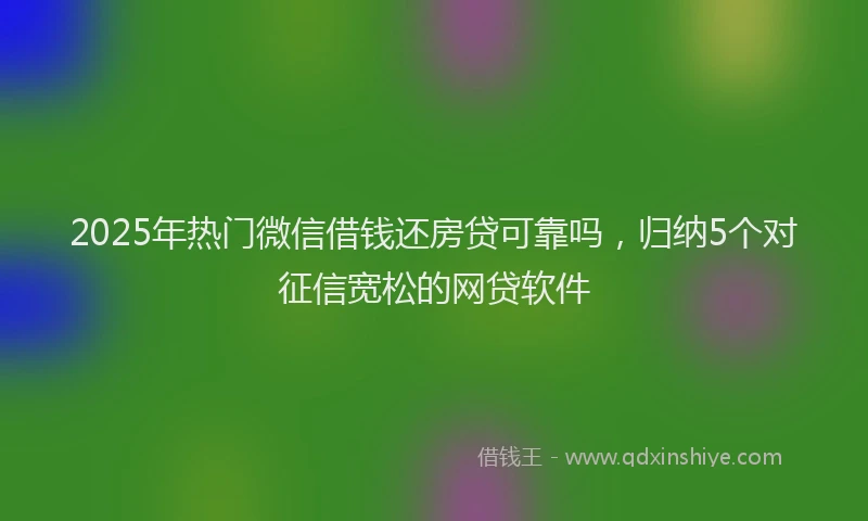 2025年热门微信借钱还房贷可靠吗，归纳5个对征信宽松的网贷软件