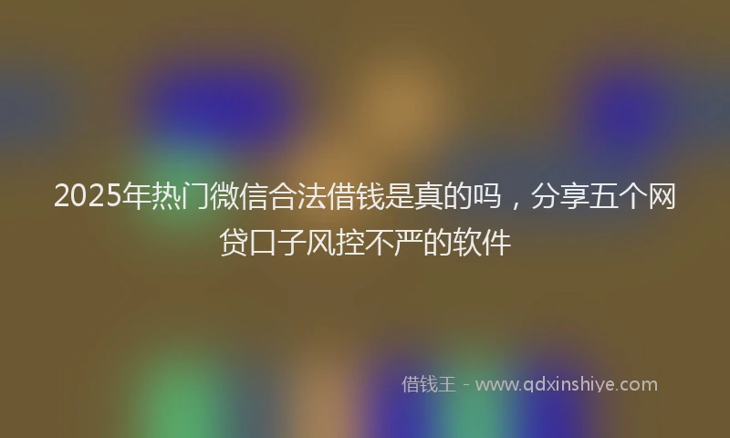 2025年热门微信合法借钱是真的吗，分享五个网贷口子风控不严的软件