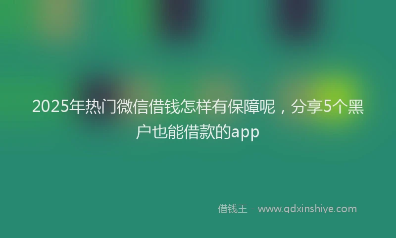 2025年热门微信借钱怎样有保障呢，分享5个黑户也能借款的app