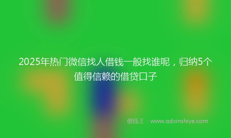 2025年热门微信找人借钱一般找谁呢，归纳5个值得信赖的借贷口子