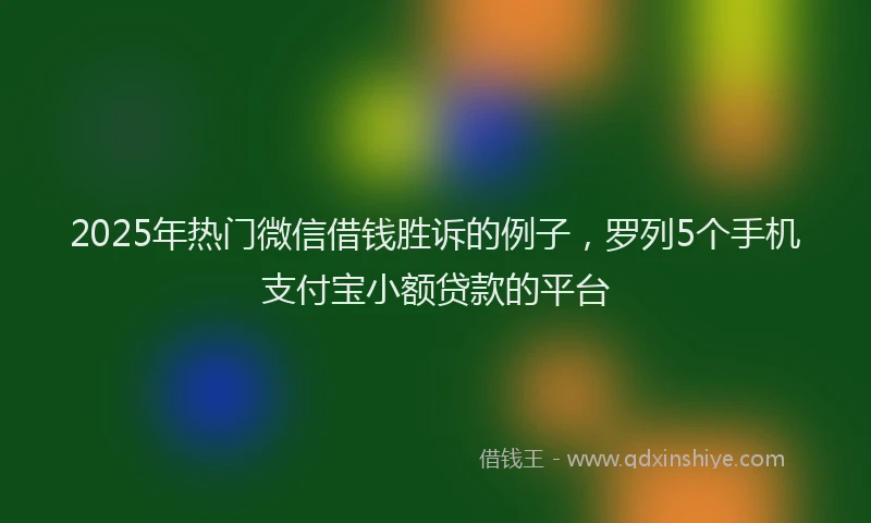 2025年热门微信借钱胜诉的例子，罗列5个手机支付宝小额贷款的平台