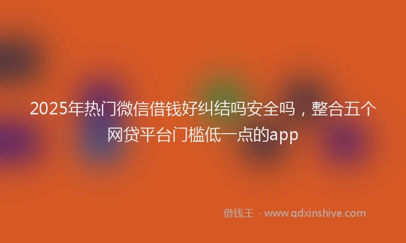 2025年热门微信借钱好纠结吗安全吗，整合五个网贷平台门槛低一点的app