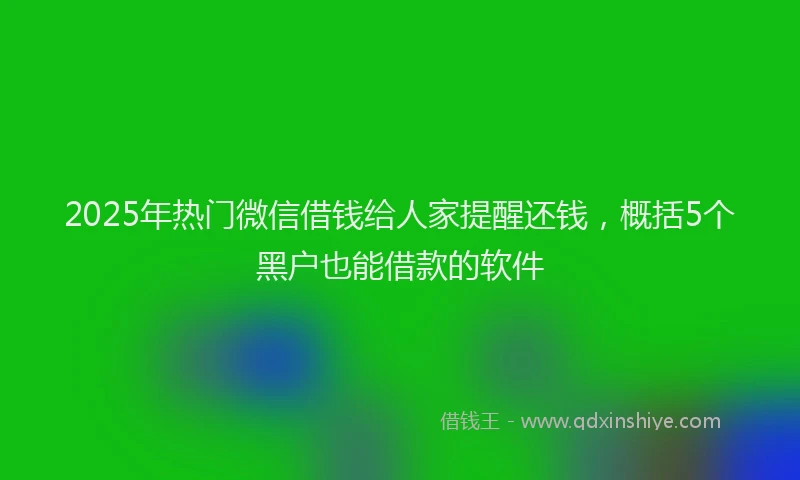 2025年热门微信借钱给人家提醒还钱，概括5个黑户也能借款的软件