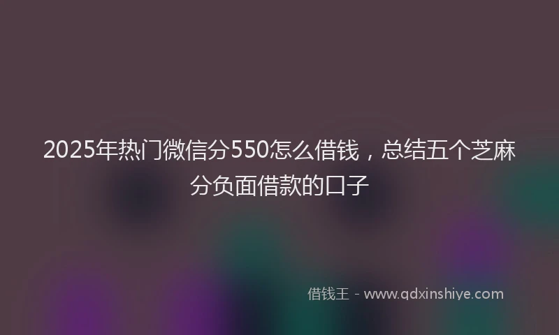 2025年热门微信分550怎么借钱，总结五个芝麻分负面借款的口子