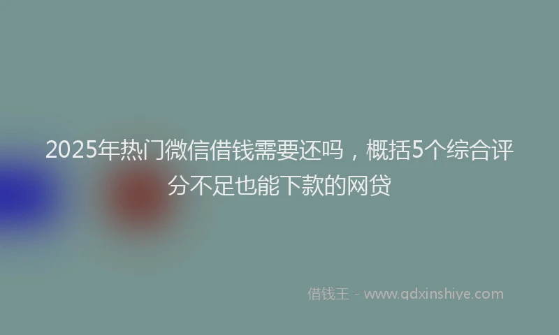2025年热门微信借钱需要还吗，概括5个综合评分不足也能下款的网贷