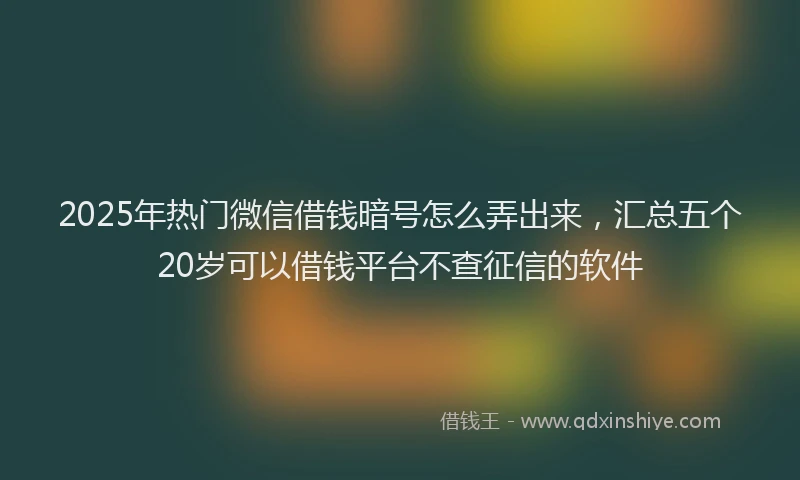 2025年热门微信借钱暗号怎么弄出来，汇总五个20岁可以借钱平台不查征信的软件