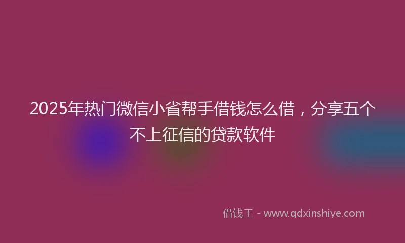 2025年热门微信小省帮手借钱怎么借，分享五个不上征信的贷款软件