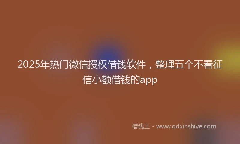 2025年热门微信授权借钱软件，整理五个不看征信小额借钱的app
