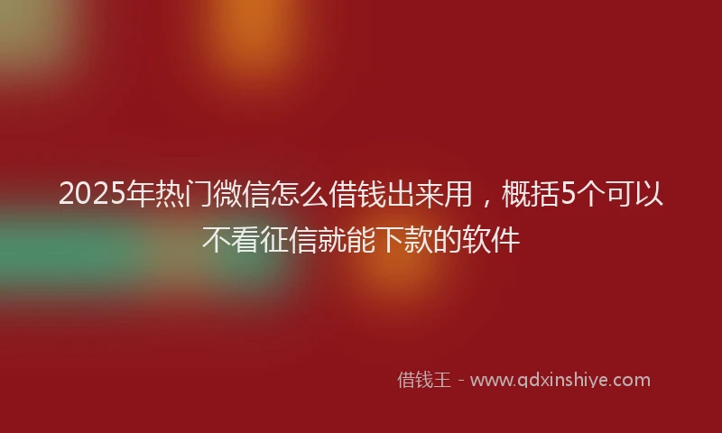 2025年热门微信怎么借钱出来用，概括5个可以不看征信就能下款的软件