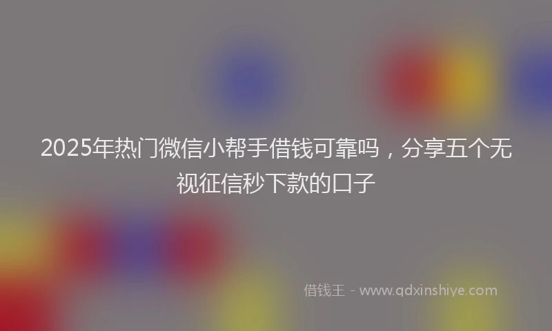 2025年热门微信小帮手借钱可靠吗，分享五个无视征信秒下款的口子