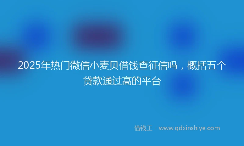 2025年热门微信小麦贝借钱查征信吗，概括五个贷款通过高的平台