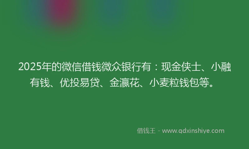 2025年的微信借钱微众银行有：现金侠士、小融有钱、优投易贷、金瀛花、小麦粒钱包等。