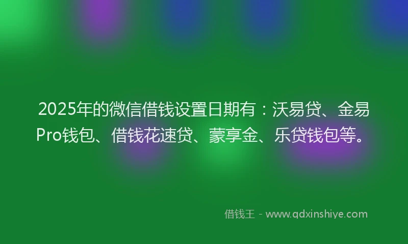 2025年的微信借钱设置日期有：沃易贷、金易Pro钱包、借钱花速贷、蒙享金、乐贷钱包等。