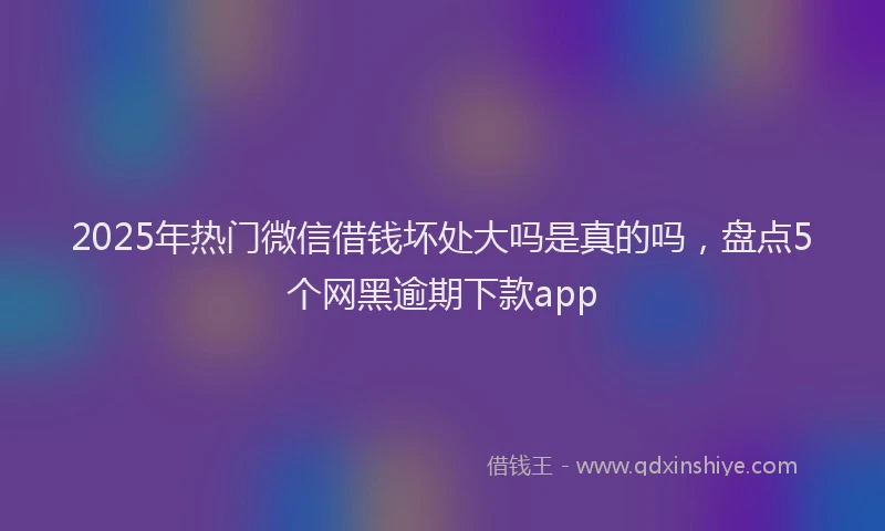 2025年热门微信借钱坏处大吗是真的吗，盘点5个网黑逾期下款app