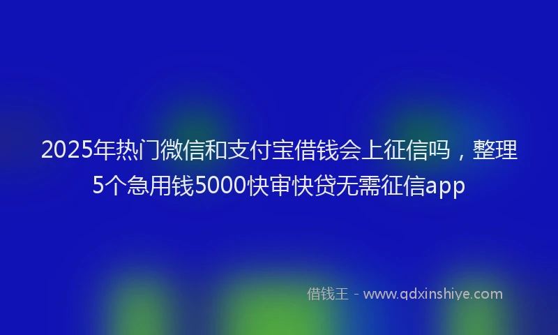 2025年热门微信和支付宝借钱会上征信吗，整理5个急用钱5000快审快贷无需征信app