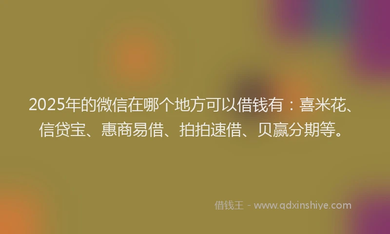 2025年的微信在哪个地方可以借钱有：喜米花、信贷宝、惠商易借、拍拍速借、贝赢分期等。