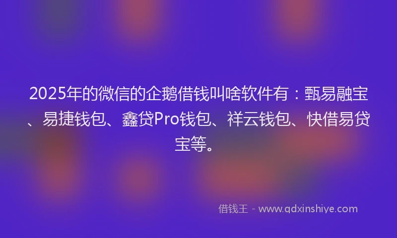 2025年的微信的企鹅借钱叫啥软件有：甄易融宝、易捷钱包、鑫贷Pro钱包、祥云钱包、快借易贷宝等。