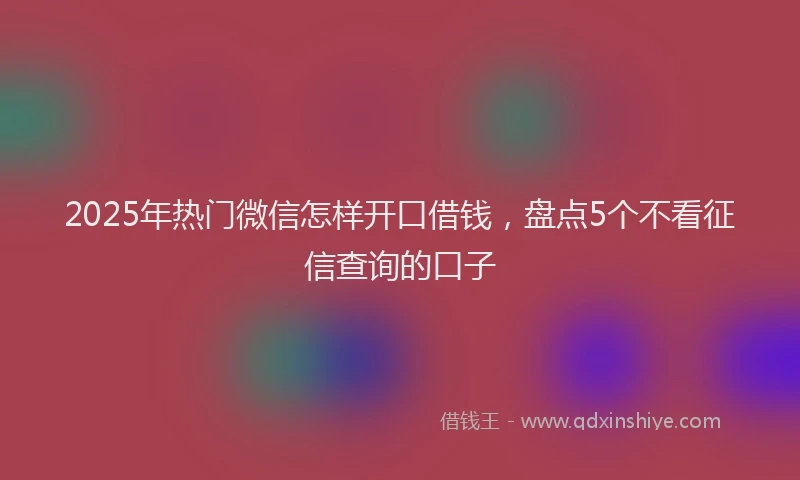 2025年热门微信怎样开口借钱，盘点5个不看征信查询的口子