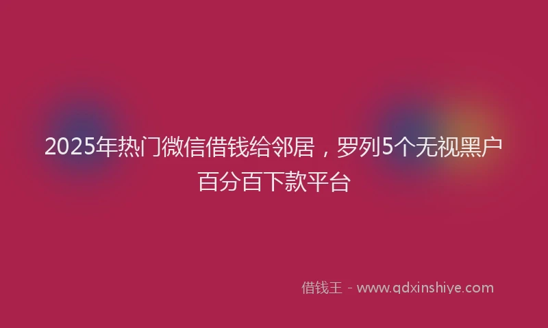 2025年热门微信借钱给邻居，罗列5个无视黑户百分百下款平台