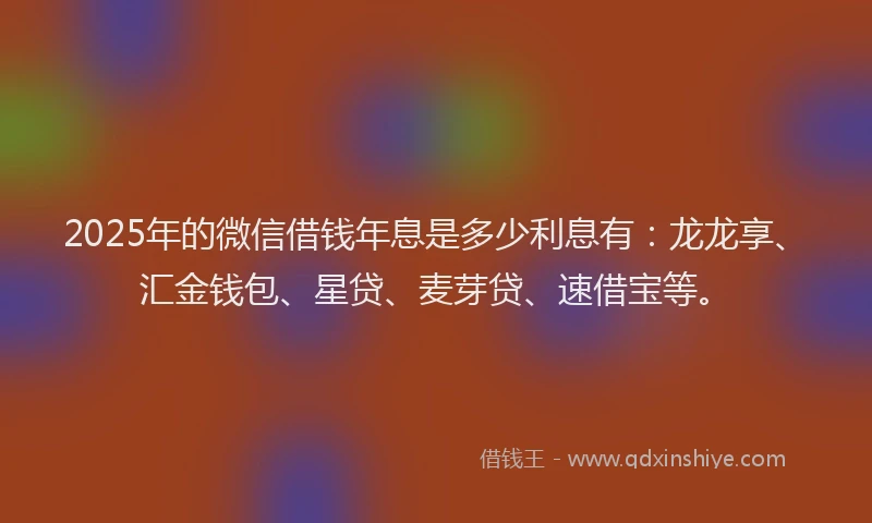 2025年的微信借钱年息是多少利息有：龙龙享、汇金钱包、星贷、麦芽贷、速借宝等。