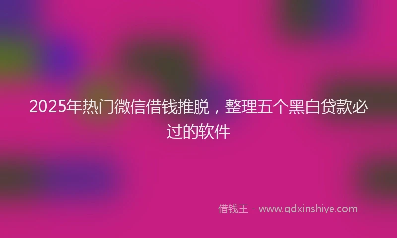 2025年热门微信借钱推脱，整理五个黑白贷款必过的软件