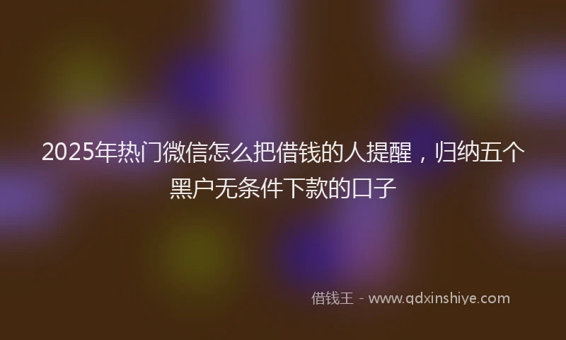 2025年热门微信怎么把借钱的人提醒，归纳五个黑户无条件下款的口子